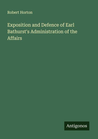 Exposition and Defence of Earl Bathurst's Administration of the Affairs