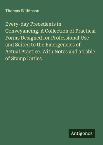 Every-day Precedents in Conveyancing. A Collection of Practical Forms Designed for Professional Use and Suited to the Emergencies of Actual Practice. With Notes and a Table of Stamp Duties