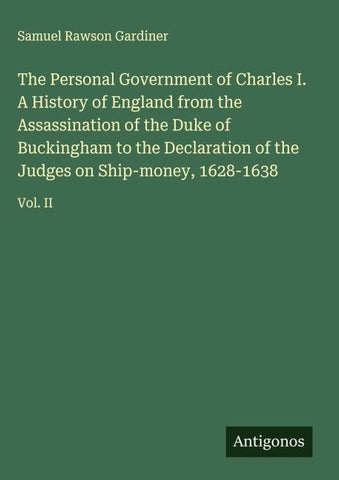The Personal Government of Charles I. A History of England from the Assassination of the Duke of Buckingham to the Declaration of the Judges on Ship-money, 1628-1638