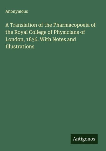 A Translation of the Pharmacopoeia of the Royal College of Physicians of London, 1836. With Notes and Illustrations