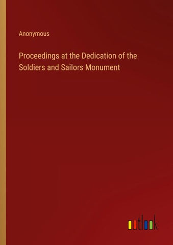 Proceedings at the Dedication of the Soldiers and Sailors Monument