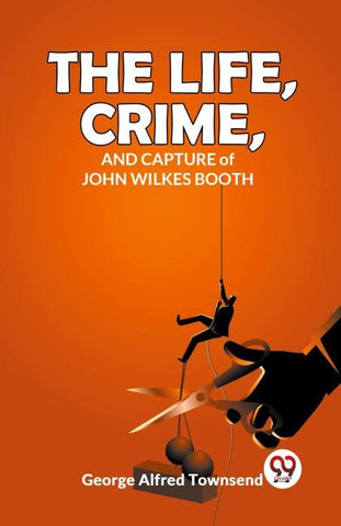 The Life, Crime, And Capture of John Wilkes Booth
