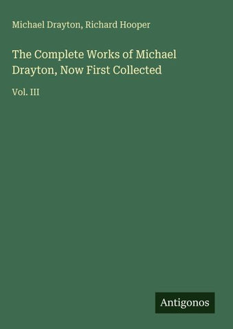 The Complete Works of Michael Drayton, Now First Collected