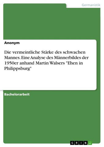 Die vermeintliche Stärke des schwachen Mannes. Eine Analyse des Männerbildes der 1950er anhand Martin Walsers "Ehen in Philippsburg"