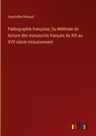 Paléographie française; Ou Méthode de lecture des manuscrits français du XIII au XVII siècle inclusivement
