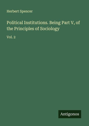 Political Institutions. Being Part V, of the Principles of Sociology