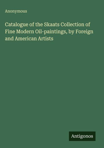 Catalogue of the Skaats Collection of Fine Modern Oil-paintings, by Foreign and American Artists