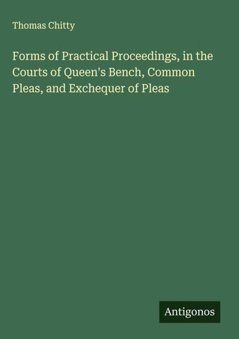 Forms of Practical Proceedings, in the Courts of Queen's Bench, Common Pleas, and Exchequer of Pleas