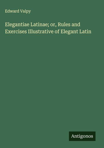 Elegantiae Latinae; or, Rules and Exercises Illustrative of Elegant Latin