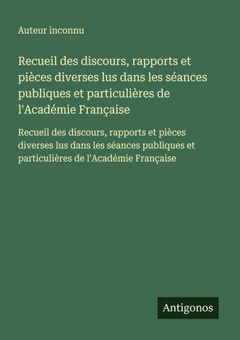 Recueil des discours, rapports et pièces diverses lus dans les séances publiques et particulières de l'Académie Française