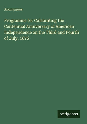 Programme for Celebrating the Centennial Anniversary of American Independence on the Third and Fourth of July, 1876