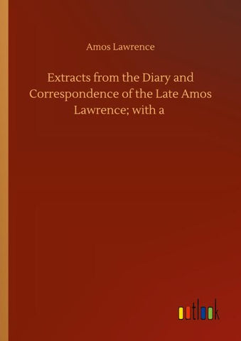 Extracts from the Diary and Correspondence of the Late Amos Lawrence; with a