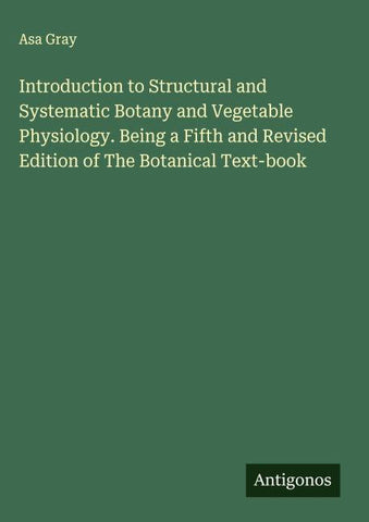 Introduction to Structural and Systematic Botany and Vegetable Physiology. Being a Fifth and Revised Edition of The Botanical Text-book