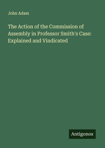The Action of the Commission of Assembly in Professor Smith's Case: Explained and Vindicated
