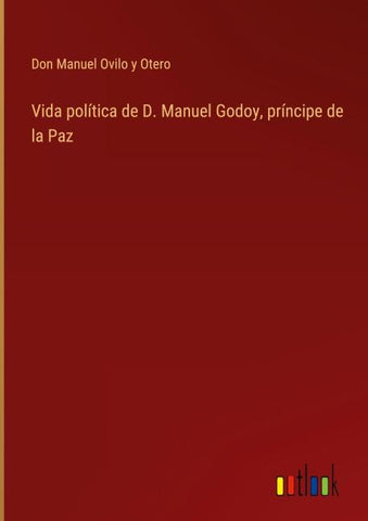 Vida política de D. Manuel Godoy, príncipe de la Paz