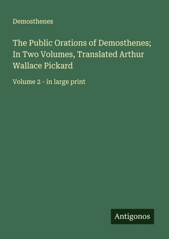 The Public Orations of Demosthenes; In Two Volumes, Translated Arthur Wallace Pickard