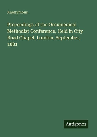 Proceedings of the Oecumenical Methodist Conference, Held in City Road Chapel, London, September, 1881