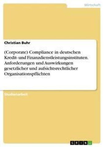 (Corporate) Compliance in deutschen Kredit- und Finanzdienstleistungsinstituten. Anforderungen und Auswirkungen gesetzlicher und aufsichtsrechtlicher Organisationspflichten