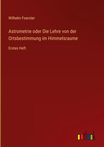 Astrometrie oder Die Lehre von der Ortsbestimmung im Himmelsraume