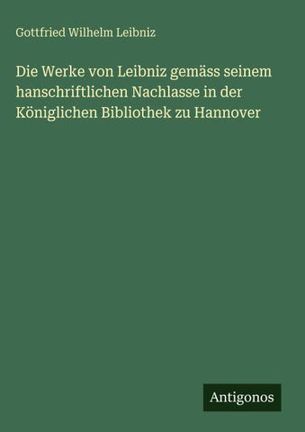 Die Werke von Leibniz gemäss seinem hanschriftlichen Nachlasse in der Königlichen Bibliothek zu Hannover
