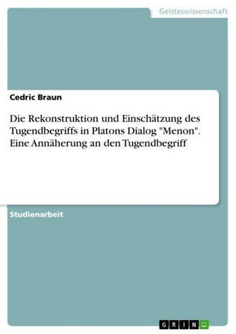 Die Rekonstruktion und Einschätzung des Tugendbegriffs in Platons Dialog "Menon". Eine Annäherung an den Tugendbegriff