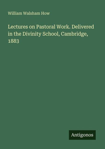 Lectures on Pastoral Work. Delivered in the Divinity School, Cambridge, 1883