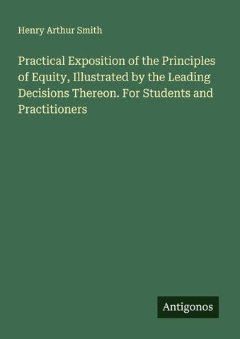 Practical Exposition of the Principles of Equity, Illustrated by the Leading Decisions Thereon. For Students and Practitioners
