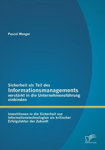 Sicherheit als Teil des Informationsmanagements verstärkt in die Unternehmensführung einbinden: Investitionen in die Sicherheit von Informationstechnologien als kritischer Erfolgsfaktor der Zukunft
