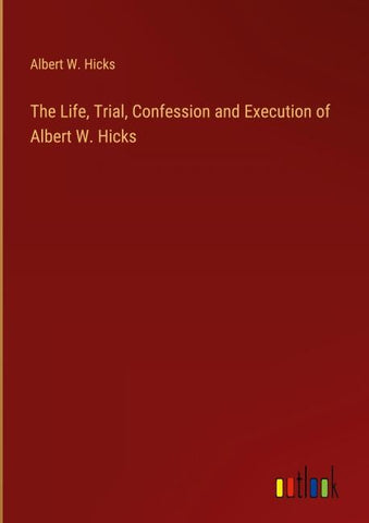 The Life, Trial, Confession and Execution of Albert W. Hicks