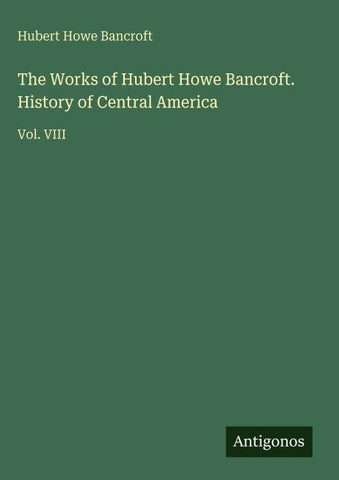 The Works of Hubert Howe Bancroft. History of Central America
