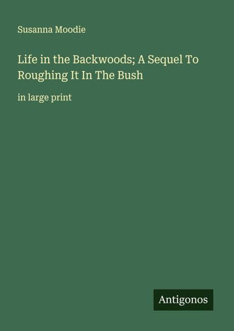 Life in the Backwoods; A Sequel To Roughing It In The Bush