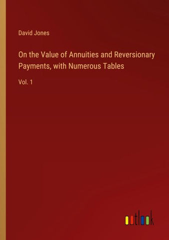 On the Value of Annuities and Reversionary Payments, with Numerous Tables