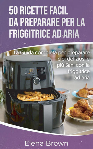 50 ricette facili da preparare per la friggitrice ad aria | 50 Easy-to-Prepare Air Fryer Recipes (Italian edition)