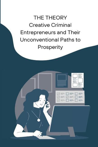 THE THEORY Creative Criminal Entrepreneurs and Their Unconventional Paths to Prosperity